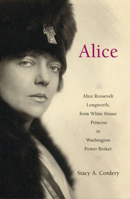 Alice : Alice Roosevelt Longworth, from White House Princess to Washington power broker /