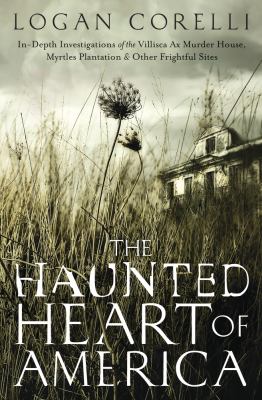 The haunted heart of America : in-depth investigations of the Villisca Ax Murder House, Myrtles Plantation & other frightful sites /
