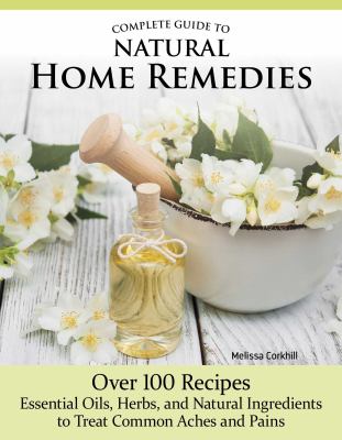 Complete guide to natural home remedies : over 100 recipes--essential oils, herbs, and natural ingredients to treat common aches and pains /