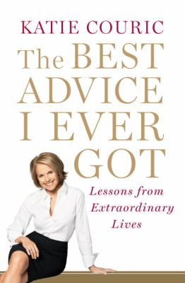 The best advice I ever got : lessons from extraordinary lives /