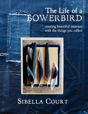 The life of a Bowerbird : creating beautiful interiors with the things you collect /