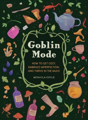Goblin mode : how to get cozy, embrace imperfection, and thrive in the muck /