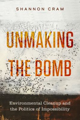 Unmaking the bomb : environmental cleanup and the politics of impossibility /