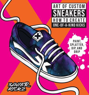 The art of custom sneakers : how to create one-of-a-kind kicks : paint, splatter, dip, drip, & color /