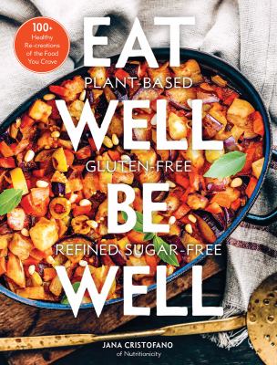 Eat well, be well : 100+ healthy re-creations of the food you crave : plant based, Gluten-free, refined sugar-free /