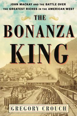 The bonanza king : John Mackay and the battle over the greatest riches in the American West /