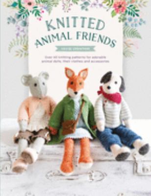 Knitted animal friends : over 40 knitting patterns for adorable animal dolls, their clothes and accessories /