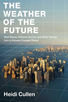 The weather of the future : heat waves, extreme storms, and other scenes from a climate-changed planet /