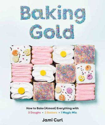 Baking gold : how to bake (almost) everything with 3 doughs, 2 batters, and 1 magic mix /