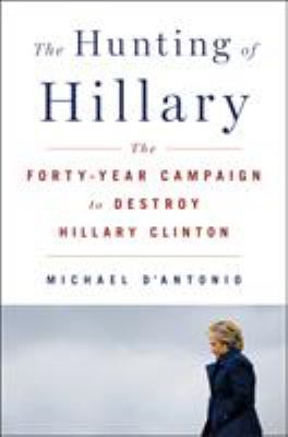 The hunting of Hillary : the forty-year campaign to destroy Hillary Clinton /