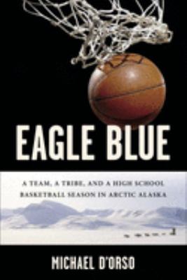 Eagle blue : a team, a tribe, and a high school basketball season in Arctic Alaska /