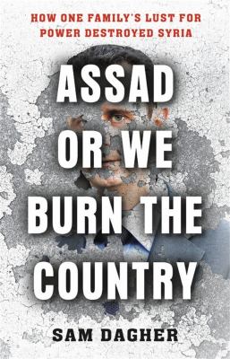 Assad or we burn the country : how one family's lust for power destroyed Syria /