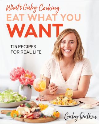 What's Gaby cooking -- eat what you want : 125 recipes for real life /