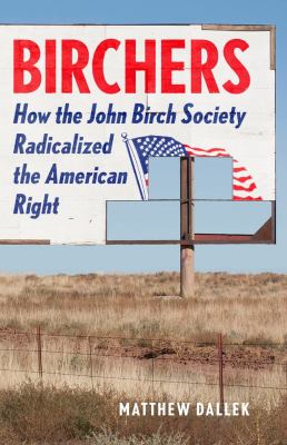 Birchers : how the John Birch Society radicalized the American right /