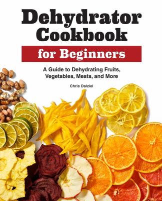 Dehydrator cookbook for beginners : a guide to dehydrating fruits, vegetables, meats, and more /