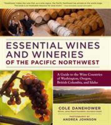 Essential wines and wineries of the Pacific Northwest : a guide to the wine countries of Washington, Oregon, British Columbia, and Idaho /