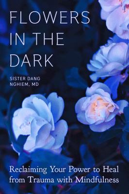 Flowers in the dark : reclaiming your power to heal trauma through mindfulness /