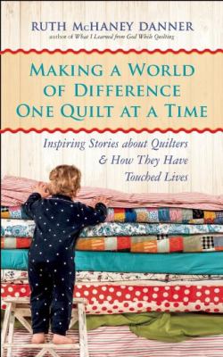 Making a world of difference one quilt at a time : inspiring stories about quilters & how they have touched lives /