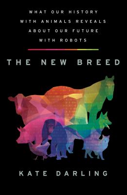 The new breed : what our history with animals reveals about our future with robots /