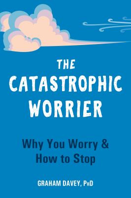 The catastrophic worrier : why you worry & how to stop /