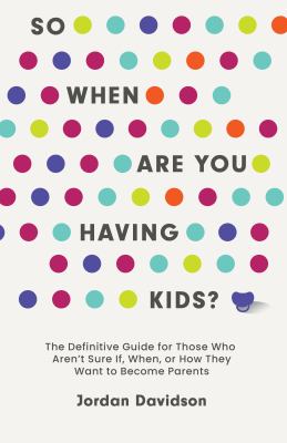 So when are you having kids? : the definitive guide for those who aren't sure if, when, or how they want to become parents /
