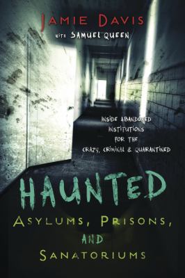 Haunted asylums, prisons, and sanatoriums : inside the abandoned institutions for the crazy, criminal & quarantined /