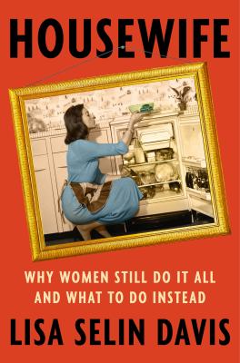 Housewife : why women still do it all and what to do instead / Lisa Selin Davis.