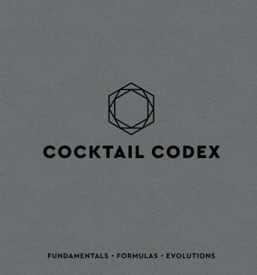 Cocktail codex : fundamentals, formulas, and evolutions /
