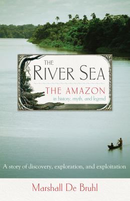 The river sea : the Amazon in history, myth, and legend : a story of discovery, exploration, and exploitation /