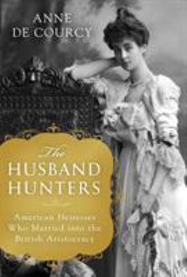 The husband hunters : American heiresses who married into the British aristocracy /
