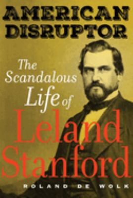 American disruptor : the scandalous life of Leland Stanford /