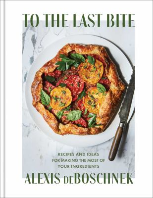 To the last bite : recipes and ideas for making the most of your ingredients /