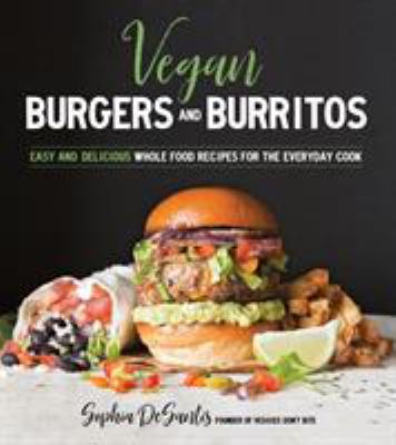 Vegan burgers and burritos : easy and delicious whole food recipes for the everyday cook /