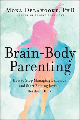 Brain-body parenting : how to stop managing behavior and start raising joyful, resilient kids /