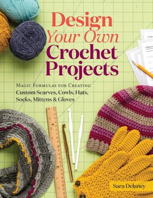 Design your own crochet projects : magic formulas for creating custom scarves, cowls, hats, socks, mittens, and gloves /