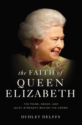 The faith of Queen Elizabeth : the poise, grace, and quiet strength behind the crown /