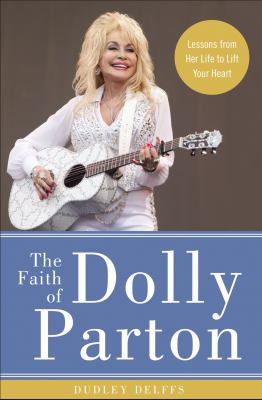 The faith of Dolly Parton : lessons from her life to lift your heart /