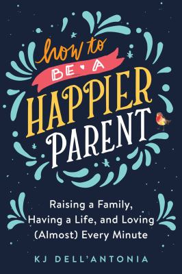 How to be a happier parent : raising a family, having a life, and loving (almost) every minute /