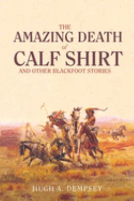 The amazing death of Calf Shirt and other Blackfoot stories : three hundred years of Blackfoot history /