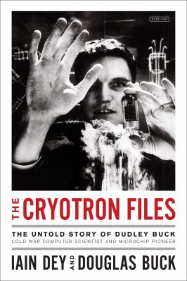 The cryotron files : the untold story of Dudley Buck, Cold War computer scientist and microchip pioneer /