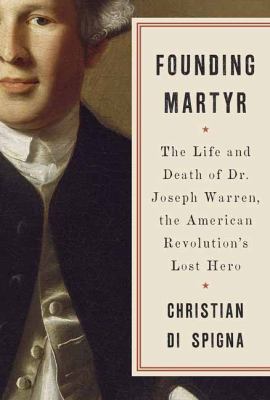 Founding martyr : the life and death of Dr. Joseph Warren, the American Revolution's lost hero /