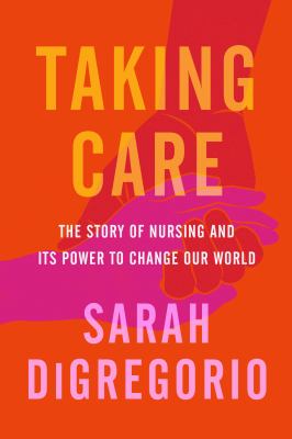 Taking care : the story of nursing and its power to change our world /