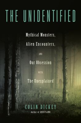 The unidentified : mythical monsters, alien encounters, and our obsession with the unexplained /