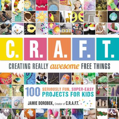 C.R.A.F.T. : creating really awesome free things : 100 seriously fun, super-easy projects for kids /