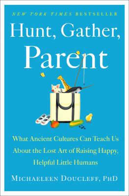 Hunt, gather, parent : what ancient cultures can teach us about the lost art of raising happy, helpful little humans /
