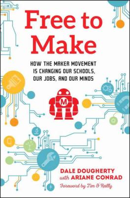 Free to make : how the maker movement is changing our schools, our jobs, and our minds /