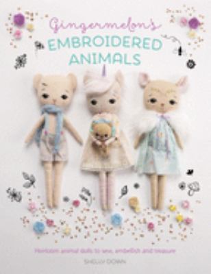 Gingermelon's embroidered animals : heirloom animal dolls to sew, embellish, and treasure /