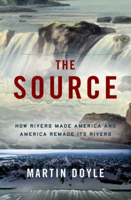 The source : how rivers made America and America remade its rivers /