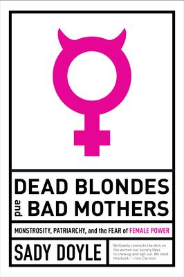 Dead blondes and bad mothers : monstrosity, patriarchy, and the fear of female power /