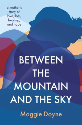 Between the mountain and the sky : a mother's story of love, loss, healing, and hope /